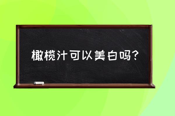 大世界橄榄汁作用 橄榄汁可以美白吗？