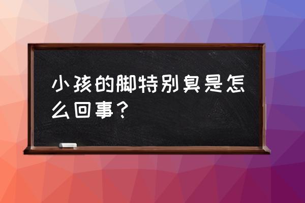 孩子脚臭的厉害怎么办 小孩的脚特别臭是怎么回事？