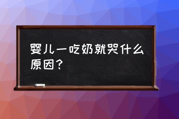 宝宝一喝奶就哭怎么回事 婴儿一吃奶就哭什么原因？