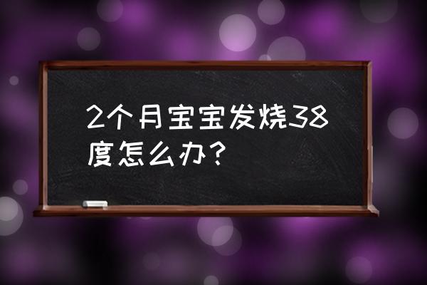 2个月小孩发烧38度怎么办 2个月宝宝发烧38度怎么办？