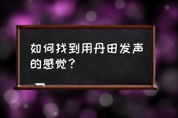 丹田发声是什么感觉 如何找到用丹田发声的感觉？