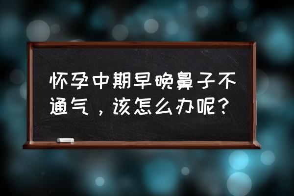 孕中期鼻塞 怀孕中期早晚鼻子不通气，该怎么办呢？