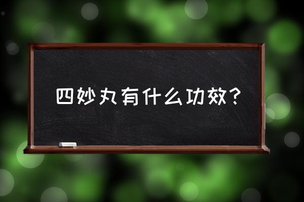 四妙丸的功效与作用 经验 四妙丸有什么功效？