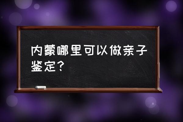 呼和浩特亲子鉴定 内蒙哪里可以做亲子鉴定？