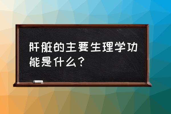 肝脏生理功能 肝脏的主要生理学功能是什么？