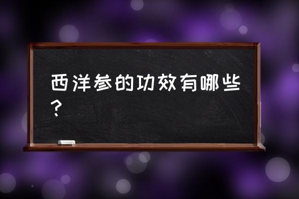 西洋参的7大功效 西洋参的功效有哪些？