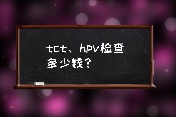 tct和hpv检查多少钱 tct、hpv检查多少钱？