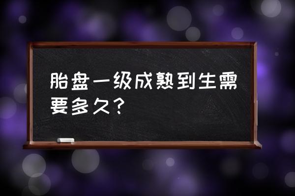 胎盘成熟度1级能生吗 胎盘一级成熟到生需要多久？