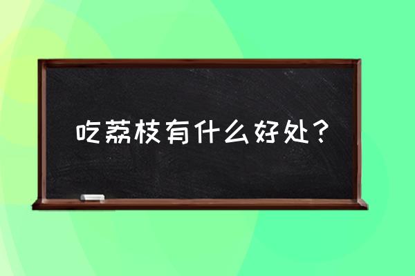 请问荔枝吃了有什么好处 吃荔枝有什么好处？