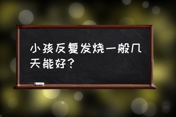 小孩反复发烧一般几天 小孩反复发烧一般几天能好？