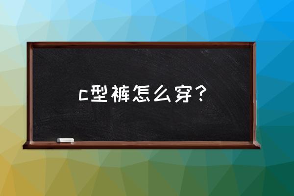 c字裤是什么裤子怎么穿 c型裤怎么穿？