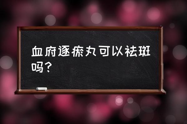 血府逐瘀丸的神奇妙用 血府逐瘀丸可以祛斑吗？