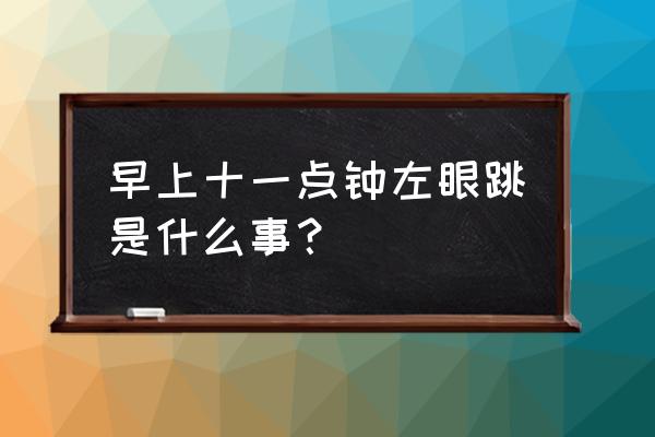 左眼跳什么预兆时辰 早上十一点钟左眼跳是什么事？