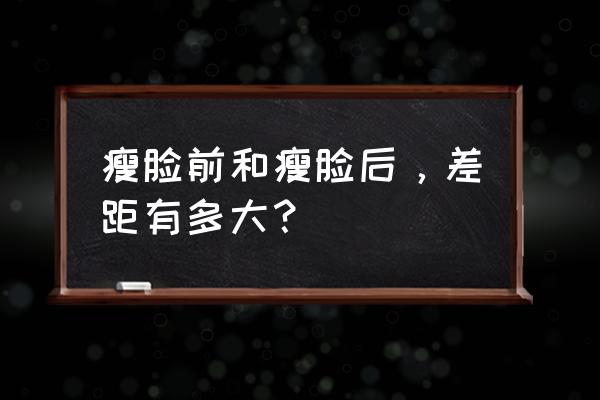 瘦脸针效果对比 瘦脸前和瘦脸后，差距有多大？