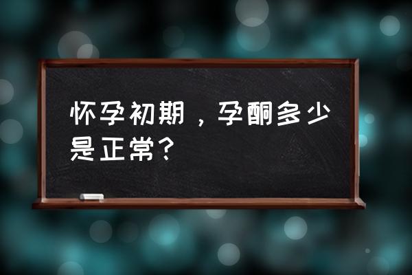 怀孕孕酮多少正常 怀孕初期，孕酮多少是正常？