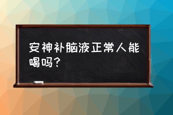 安神补脑液能随便喝吗 安神补脑液正常人能喝吗？