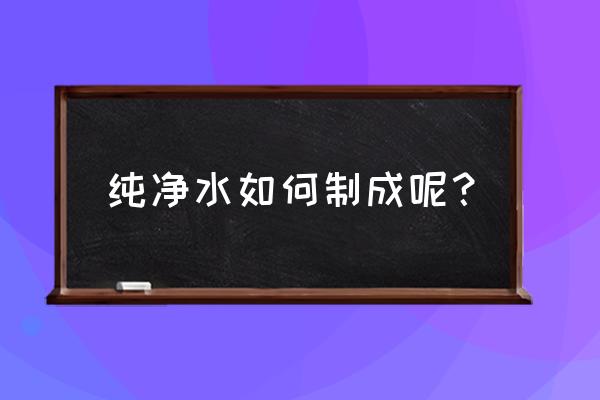 纯净水制备工艺流程 纯净水如何制成呢？