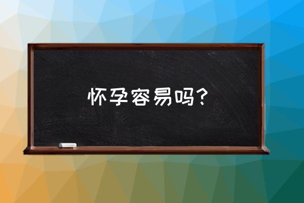 正常情况下怀孕容易吗 怀孕容易吗？