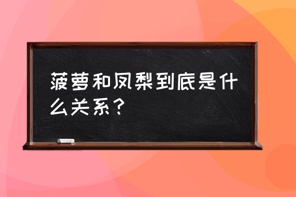 菠萝凤梨是一个东西吗 菠萝和凤梨到底是什么关系？