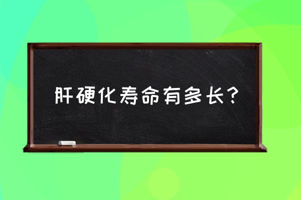 肝硬化的人能活多长时间 肝硬化寿命有多长？