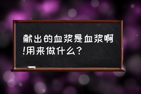 血浆的作用与功能 献出的血浆是血浆啊!用来做什么？