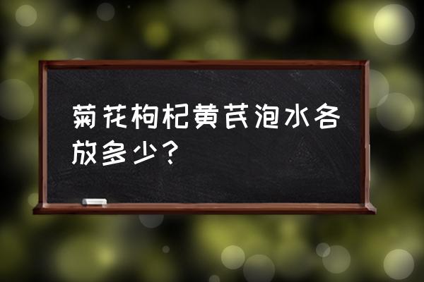 黄芪枸杞菊花茶怎么配 菊花枸杞黄芪泡水各放多少？