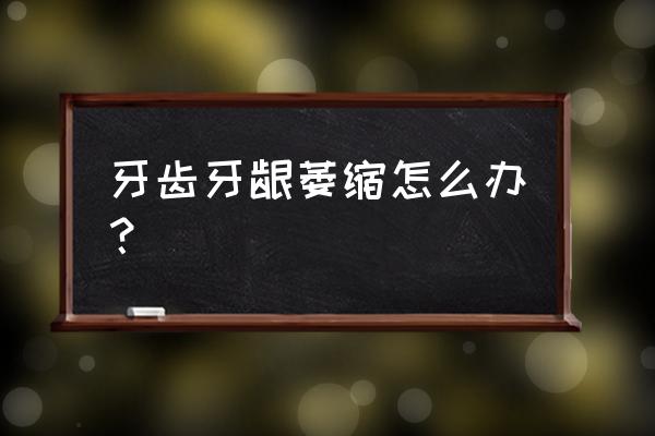 牙周萎缩怎么改善 牙齿牙龈萎缩怎么办？