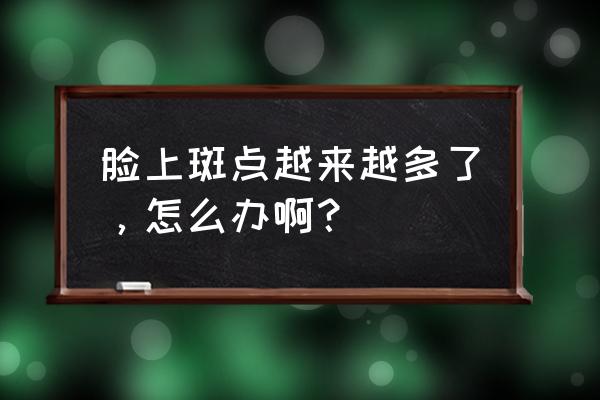 脸上慢慢在长斑怎么办 脸上斑点越来越多了，怎么办啊？