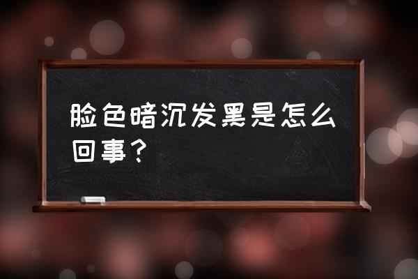 脸部暗沉是因为什么 脸色暗沉发黑是怎么回事？