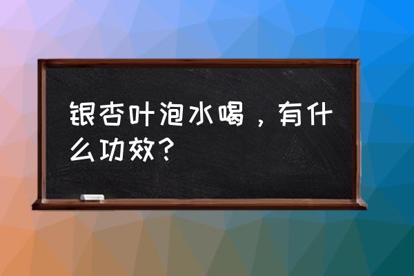 银杏叶茶哪家好 银杏叶泡水喝，有什么功效？