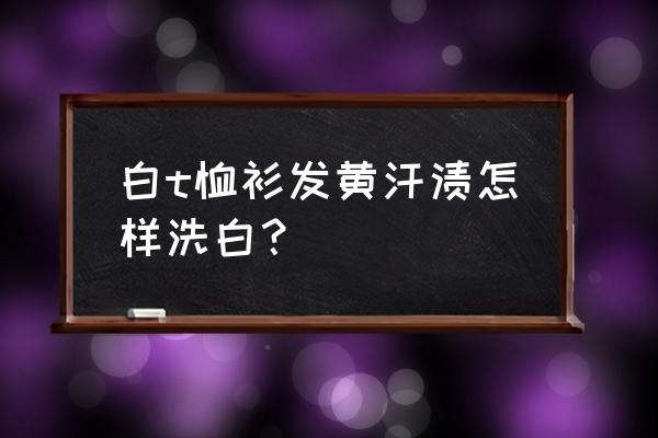 白衣服汗渍发黄洗白小窍门 白t恤衫发黄汗渍怎样洗白？