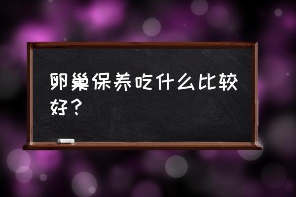 卵巢保养吃什么食物好 卵巢保养吃什么比较好？