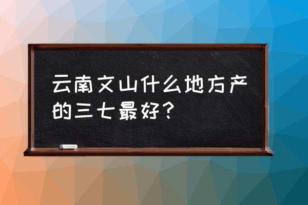 云南文山三七产地 云南文山什么地方产的三七最好？