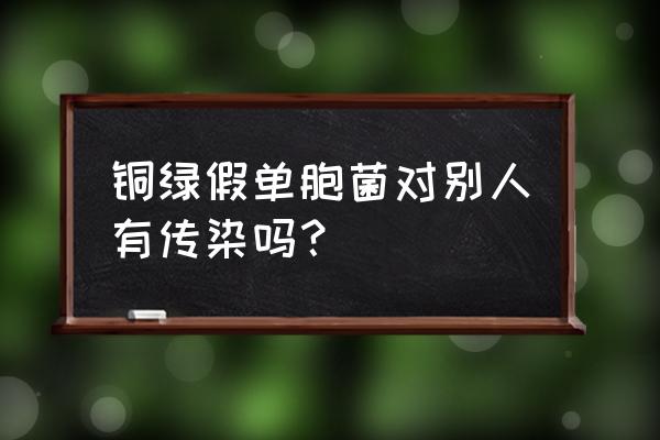 铜绿假单胞菌感染常见于 铜绿假单胞菌对别人有传染吗？