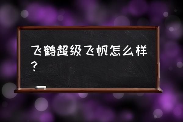 飞鹤超级飞帆怎么样 飞鹤超级飞帆怎么样？