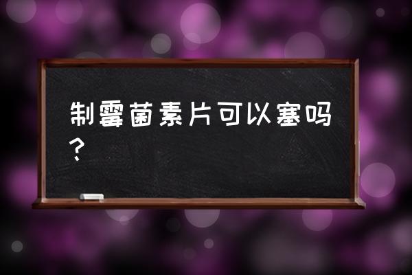 制霉菌素片可以塞吗 制霉菌素片可以塞吗？