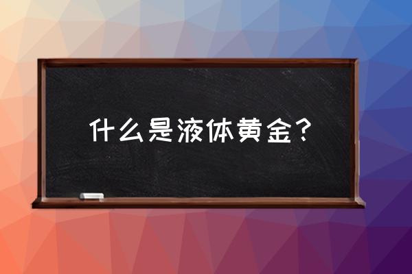 十大液体黄金 什么是液体黄金？