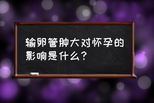 输卵管肿大严重吗 输卵管肿大对怀孕的影响是什么？