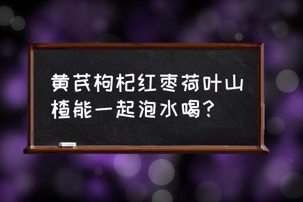 山楂荷叶枸杞茶的功效 黄芪枸杞红枣荷叶山楂能一起泡水喝？