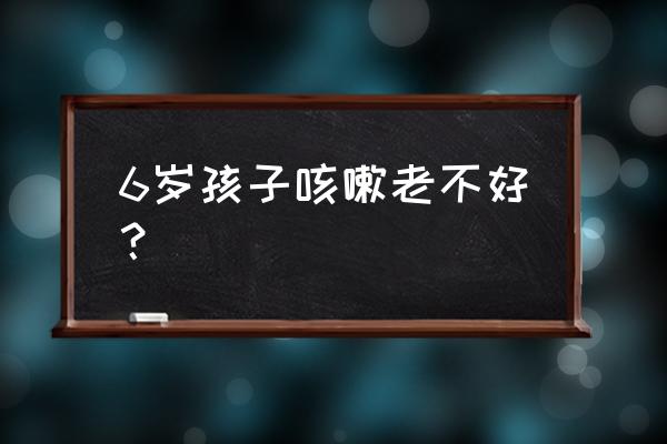 6岁儿童咳嗽 6岁孩子咳嗽老不好？