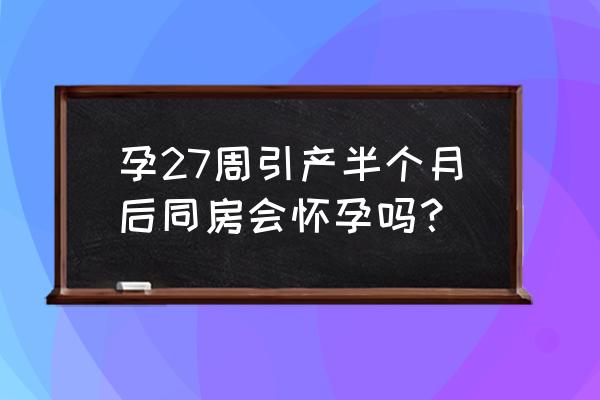 引产后20天同房了 孕27周引产半个月后同房会怀孕吗？