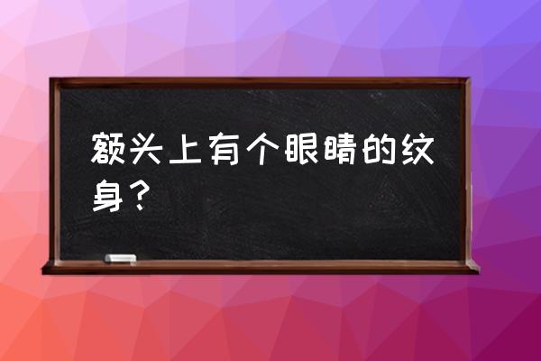 眼球纹身怎么纹 额头上有个眼睛的纹身？