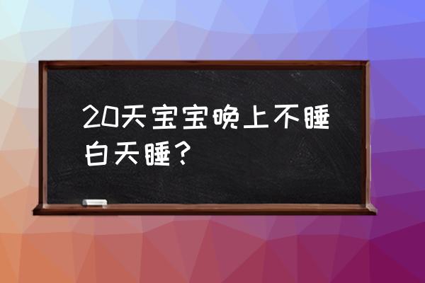 新生儿20天晚上不睡觉 20天宝宝晚上不睡白天睡？