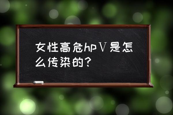 高危型hpv是怎么感染的 女性高危hpⅤ是怎么传染的？