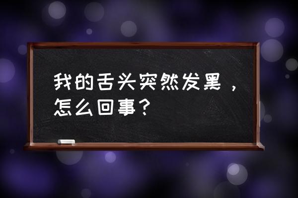 舌头突然发黑怎么回事 我的舌头突然发黑，怎么回事？