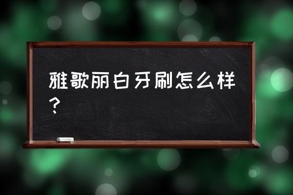 雅格丽白牙刷 雅歌丽白牙刷怎么样？