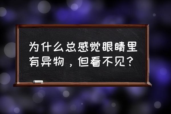 眼睛感觉有异物但是没有 为什么总感觉眼睛里有异物，但看不见？