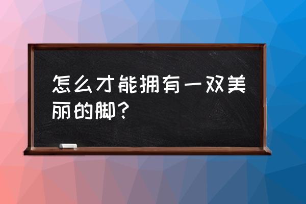 一双脚上的修养主要内容 怎么才能拥有一双美丽的脚？