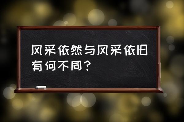 风采依旧和风采依然 风采依然与风采依旧有何不同？