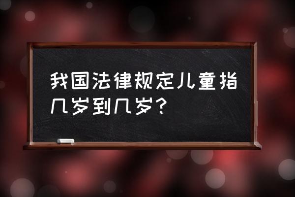 儿童的年龄范围是多少 我国法律规定儿童指几岁到几岁？